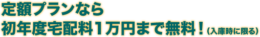 定額プランなら初年度宅配料1万円まで無料！（入庫時に限る）