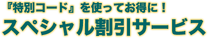 『特別コード』を使ってお得に！ スペシャル割引サービス